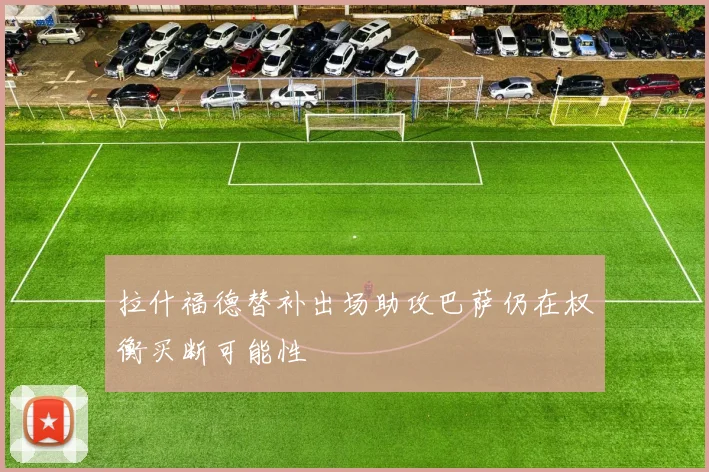 拉什福德替补出场助攻巴萨仍在权衡买断可能性