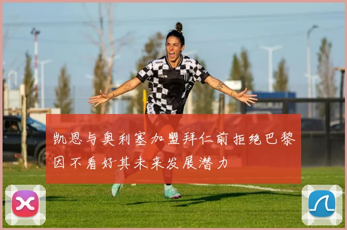 凯恩与奥利塞加盟拜仁前拒绝巴黎因不看好其未来发展潜力