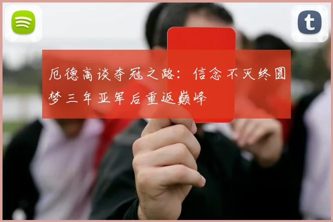 厄德高谈夺冠之路：信念不灭终圆梦三年亚军后重返巅峰