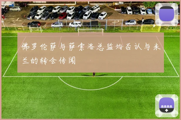 佛罗伦萨与萨索洛总监均否认与米兰的转会传闻