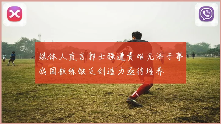 媒体人直言郭士强遭责难无济于事我国教练缺乏创造力亟待培养