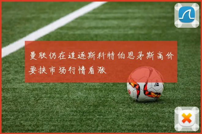 曼联仍在追逐斯科特伯恩茅斯高价要挟市场行情看涨