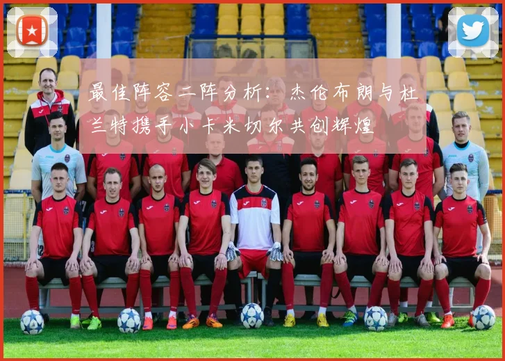 最佳阵容二阵分析：杰伦布朗与杜兰特携手小卡米切尔共创辉煌
