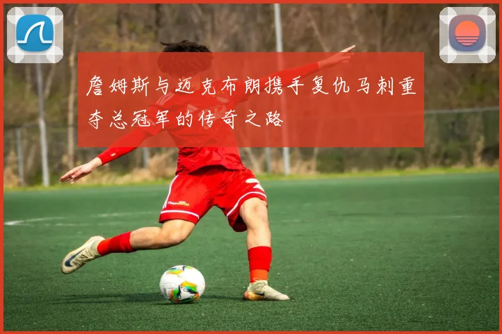 詹姆斯与迈克布朗携手复仇马刺重夺总冠军的传奇之路