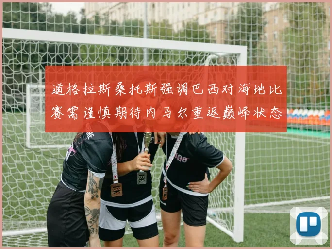 道格拉斯桑托斯强调巴西对海地比赛需谨慎期待内马尔重返巅峰状态